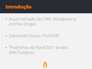 Introdução
• Atual mercado de CMS: Wordpress e
Joomla, Drupal
• Ganhando forças: PyroCMS

• “Padrinhos do PyroCMS”: Envato
(Net.Tutsplus)

 
