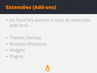 Extensões (Add-ons)
• No PyroCMS existem 4 tipos de extensões
(add-ons):
•
•
•
•

Themes (Temas)
Modules (Módulos)
Widgets
Plugins

 