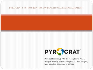 PYROCRAT SYSTEMS REVIEW ON PLASTICWASTE MANAGEMENT
Pyrocrat Systems, J-103, 1st Floor,Tower No. 7,
Belapur Railway Station Complex,, C.B.D. Belapur,
Navi Mumbai, Maharashtra 400614
 