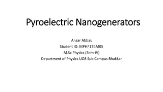 Pyroelectric Nanogenerators
Ansar Abbas
Student ID: MPHF17BM05
M.Sc Physics (Sem-IV)
Department of Physics UOS Sub Campus Bhakkar
 