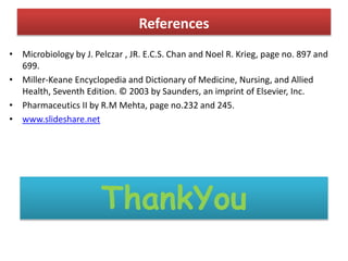 References
• Microbiology by J. Pelczar , JR. E.C.S. Chan and Noel R. Krieg, page no. 897 and
699.
• Miller-Keane Encyclopedia and Dictionary of Medicine, Nursing, and Allied
Health, Seventh Edition. © 2003 by Saunders, an imprint of Elsevier, Inc.
• Pharmaceutics II by R.M Mehta, page no.232 and 245.
• www.slideshare.net
ThankYou
 