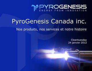 PyroGenesis Canada inc.
 Nos produits, nos services et notre histoire


                                   Cleantuesday
                                 24 janvier 2012
 