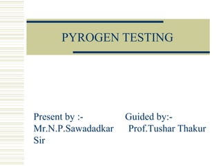 PYROGEN TESTING
Present by :- Guided by:-
Mr.N.P.Sawadadkar Prof.Tushar Thakur
Sir
 