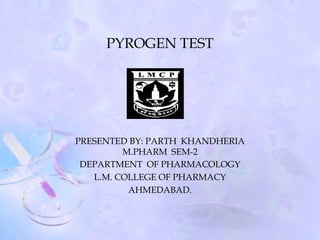 PYROGEN TEST
PRESENTED BY: PARTH KHANDHERIA
M.PHARM SEM-2
DEPARTMENT OF PHARMACOLOGY
L.M. COLLEGE OF PHARMACY
AHMEDABAD.
 