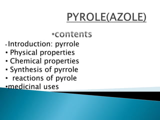 • Introduction: pyrrole
• Physical properties
• Chemical properties
• Synthesis of pyrrole
• reactions of pyrole
•medicinal uses
 