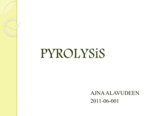 PYROLYSiS
AJNAALAVUDEEN
2011-06-001
 
