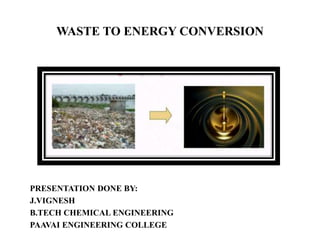 WASTE TO ENERGY CONVERSION
PRESENTATION DONE BY:
J.VIGNESH
B.TECH CHEMICAL ENGINEERING
PAAVAI ENGINEERING COLLEGE
 