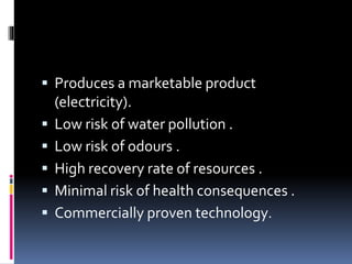  Produces a marketable product
(electricity).
 Low risk of water pollution .
 Low risk of odours .
 High recovery rate of resources .
 Minimal risk of health consequences .
 Commercially proven technology.
 