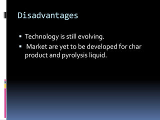 Disadvantages
 Technology is still evolving.
 Market are yet to be developed for char
product and pyrolysis liquid.
 