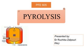Presented by:
Er Ruchika Zalpouri
PAU
PYROLYSIS
PFE 605
 