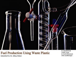 Fuel Production Using Waste Plastic
R J RAHEWAR
UIAR /11035
B. Tech (Chemical)
IAR, GandhinagarSubmitted To: Dr. Abhay Dinker
 