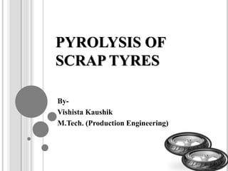 PYROLYSIS OF
SCRAP TYRES
By-
Vishista Kaushik
M.Tech. (Production Engineering)
 