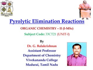 Pyrolytic Elimination Reactions
ORGANIC CHEMISTRY – II (I-MSc)
Subject Code: 33CT21 (UNIT-I)
By
Dr. G. Balakrishnan
Assistant Professor
Department of Chemistry
Vivekananda College
Madurai, Tamil Nadu
 