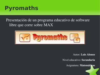 Pyromaths

    Presentación de un programa educativo de software 
      libre que corre sobre MAX




                                             Autor: Luis Alonso
                                     Nivel educativo: Secundaria
                                        Asignatura: Matemáticas

                              
 