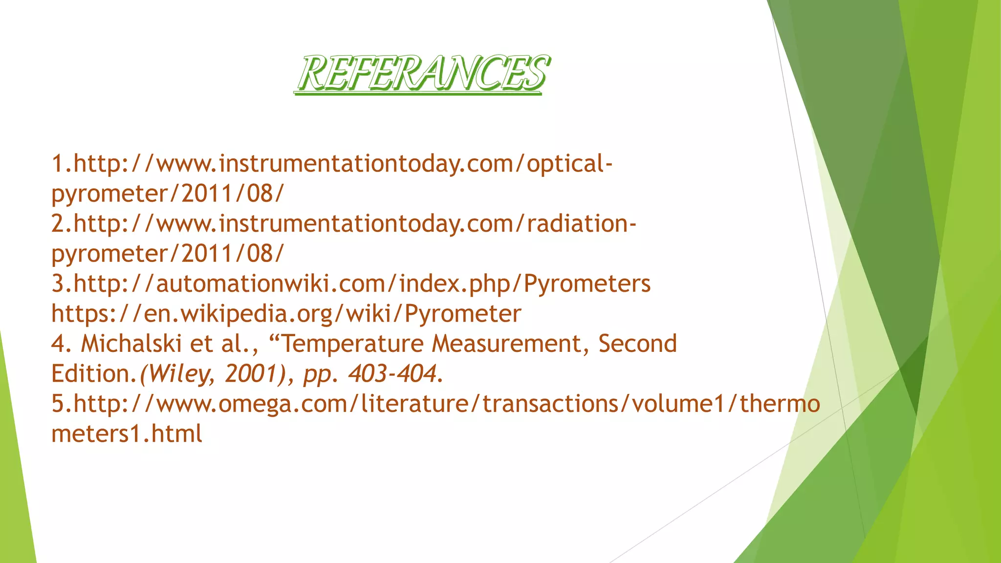 1.http://www.instrumentationtoday.com/optical-
pyrometer/2011/08/
2.http://www.instrumentationtoday.com/radiation-
pyrometer/2011/08/
3.http://automationwiki.com/index.php/Pyrometers
https://en.wikipedia.org/wiki/Pyrometer
4. Michalski et al., “Temperature Measurement, Second
Edition.(Wiley, 2001), pp. 403-404.
5.http://www.omega.com/literature/transactions/volume1/thermo
meters1.html
 