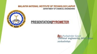 MALAVIYA NATIONAL INSTITUTE OF TECHNOLOGY,JAIPUR
DEPARTMENT OF CHEMICAL ENGINEERING
PRESENTATION|PYROMETER
By:- Pushpinder Goyal
chemical engineering ,MNIT Jaipur
2016uch1640
 