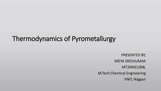 Thermodynamics of Pyrometallurgy
PRESENTED BY,
SREYA SREEKUMAR
MT20MCL008,
M.Tech Chemical Engineering
VNIT, Nagpur
 