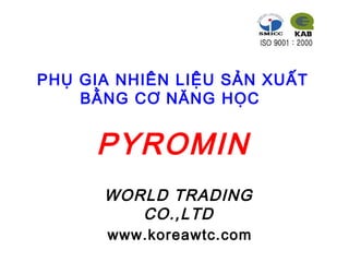 PHỤ GIA NHIÊN LIỆU SẢN XUẤT
BẰNG CƠ NĂNG HỌC
PYROMIN
WORLD TRADING
CO.,LTD
www.koreawtc.com
 