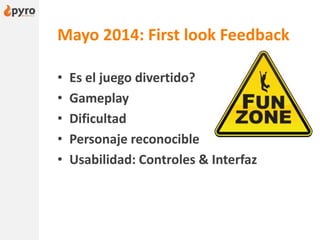 Mayo 2014: First look Feedback
• Es el juego divertido?
• Gameplay
• Dificultad
• Personaje reconocible
• Usabilidad: Controles & Interfaz
 