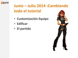 Junio – Julio 2014 :Cambiando
todo el tutorial
• Customización Equipo
• Edificar
• El partido
 