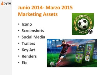 Junio 2014- Marzo 2015
Marketing Assets
• Icono
• Screenshots
• Social Media
• Trailers
• Key Art
• Renders
• Etc
 