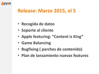 Release: Marzo 2015, el 5
• Recogida de datos
• Soporte al cliente
• Apple featuring: “Content is King”
• Game Balancing
• Bugfixing ( parches de contenido)
• Plan de lanzamiento nuevas features
 