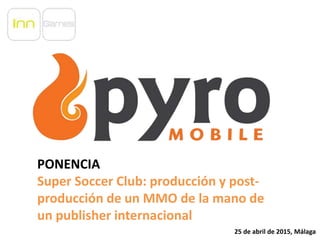 PONENCIA
Super Soccer Club: producción y post-
producción de un MMO de la mano de
un publisher internacional
25 de abril de 2015, Málaga
 