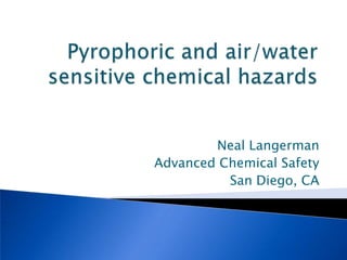 Pyrophoric and air/water sensitive chemical hazards Neal Langerman Advanced Chemical Safety San Diego, CA 