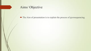 Aims/ Objective
 The Aim of presentation is to explain the process of pyrosequencing.
 