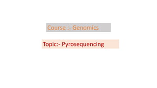 Course :- Genomics
Topic:- Pyrosequencing
 
