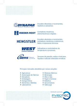 Encoders Absolutos e Incrementais,
resolvers e acessórios.
Contadores mecânicos,
eletromecânicos e digitais.
Encoders absolutos e incrementais,
contadores mecânicos e eletrônicos,
Relés e impressoras térmicas.
Indicadores e controladores de
temperatura e processos.
Sensores de pressão, vazão e nível para
líquidos e válvulas solenóide miniatura.
INNOVATION - CUSTOMIZATION - DELIVERY
Agricultura
Automação de Fábricas
Elevadores
Embalagem
Energia Eólica
Alimentos e Bebidas
Laboratórios
Motores Elétricos
Mineração
Óleo e Gás
Papel e Celulose
Robótica
Servomotores
Siderurgia
Principais mercados atendidos por nossas soluções:
Distribuidor autorizado
 