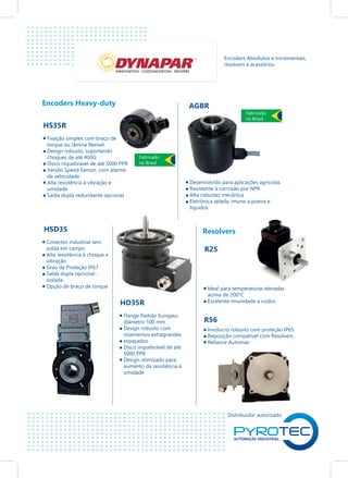 Distribuidor autorizado
Encoders Heavy-duty
INNOVATION - CUSTOMIZATION - DELIVERY
Encoders Absolutos e Incrementais,
resolvers e acessórios.
HS35R
AGBR
Fixação simples com braço de
torque ou lâmina flexível
Design robusto, suportando
choques de até 400G
Disco inquebrável de até 5000 PPR
Versão Speed Sensor, com alarme
de velocidade
Alta resistência à vibração e
umidade
Saída dupla redundante opcional
HSD35
Conector industrial sem
solda em campo
Alta resistência à choque e
vibração
Grau de Proteção IP67
Saída dupla opcional -
isolada
Opção de braço de torque
HD35R
Flange Padrão Europeu:
diâmetro 100 mm
Design robusto com
rolamentos extragrandes
espaçados
Disco inquebrável de até
5000 PPR
Design otimizado para
aumento da resistência à
umidade
R25
R56
Desenvolvido para aplicações agrícolas
Resistente à corrosão por NPK
Alta robustez mecânica
Eletrônica selada, imune a poeira e
líquidos
Fabricado
no Brasil
Fabricado
no Brasil
Resolvers
Ideal para temperaturas elevadas
acima de 200°C
Excelente imunidade a ruídos
Invólucro robusto com proteção IP65
Reposição compatível com Resolvers
Reliance Automax
 