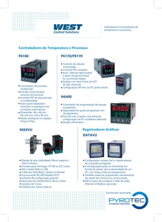 Distribuidor autorizado
Controladores de Temperatura e Processos
Registradores Gráficos
Indicadores e controladores de
temperatura e processos.
P6100
Controlador de processo
multifunção
Entrada universal para
sensores de processo
Controle PID de alta precisão
e confiabilidade
Auto-ajuste adaptativo
(monitora a operação e faz
correções automáticas).
Dimensões: 48 x 48 mm,
48 x 96 mm e 96 x 96 mm
Saídas analógicas ou digitais
(Plug-In Play)
P6170/P8170
Controle de válvulas
motorizadas
Controle PID completo
Auto / Manual selecionável
a partir do painel frontal
ou via entrada digital
Display com duas linhas de LED
de alta resolução
Configuração off-line, via PC (porta serial)
N6400
Controlador de programação de rampas
e patamares
Capacidade de quatro programas com
16 segmentos
Fácil de usar e operar com porta de
configuração via PC e software dedicado
Display informativo
MAXVU
DATAVU
Display de alta visibilidade (18mm superior /
10mm inferior)
Entradas para Termopar, PT100 ou DC Linear
Até 3 saídas Relé ou SSR
2 Alarmes (Alto/Baixo, Desvio ou Banda)
Comunicação RS-485 Modbus RTU
Software de configuração gratuito
Fabricado em Hertfordshire, Reino Unido
Garantia de 3 anos
Interface por menus lógicos
Configuração simples, fácil e rápida através
de comandos amigáveis
A configuração pode ser transferida via
frontal de painel, sem a necessidade de um
PC, com acesso total ao equipamento
Também pode ser programado remotamente
via cartão de memória ou comunicação
Até 6 canais de entrada e 3 relés de saída
Ethernet e Modbus opcionais
 