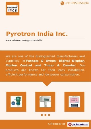 +91-9953356294
A Member of
Pyrotron India Inc.
www.indiamart.com/pyrotron-india
We are one of the distinguished manufacturers and
suppliers of Furnace & Ovens, Digital Display,
Motion Control and Timer & Counter. Our
products are known for their easy installation,
efficient performance and low power consumption.
 