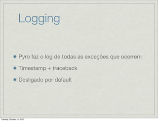 Logging


                   Pyro faz o log de todas as exceções que ocorrem

                   Timestamp + traceback

                   Desligado por default




Tuesday, October 19, 2010
 