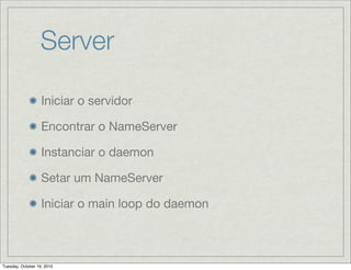 Server

                   Iniciar o servidor

                   Encontrar o NameServer

                   Instanciar o daemon

                   Setar um NameServer

                   Iniciar o main loop do daemon



Tuesday, October 19, 2010
 