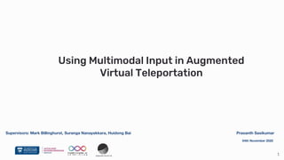 1Augmented Human Lab
Using Multimodal Input in Augmented
Virtual Teleportation
04th November 2020
Prasanth SasikumarSupervisors: Mark Billinghurst, Suranga Nanayakkara, Huidong Bai
 