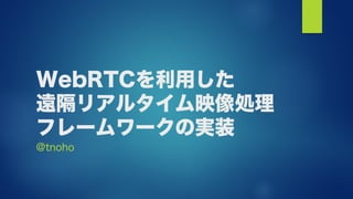 WebRTCを利用した
遠隔リアルタイム映像処理
フレームワークの実装
@tnoho
 