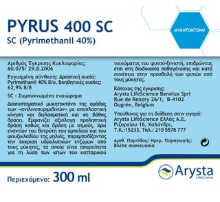 PYRUS 400 SC
SC (Pyrimethanil 40%)
ΜΥΚΗΤΟΚΤΟΝΟ
Περιεχόμενο: 300 ml
Αριθμός Έγκρισης Κυκλοφορίας:
60.075/ 29.8.2006
Εγγυημένη σύνθεση: Δραστική ουσία:
Pyrimethanil 40% β/ο, Βοηθητικές ουσίες:
62,9% β/β
SC - Συμπυκνωμένο εναιώρημα
Διασυστηματικό μυκητοκτόνο της ομάδας
των «ανιλινοπυριμιδινών» με αποπλαστική
κίνηση και διελασματική και σε βάθος
δράση. Εμφανίζει αξιόλογη προληπτική
δράση καθώς και δράση με ατμούς. Δρα
εναντίον του βοτρύτη του αμπελιού και του
φουζικλαδίου της μηλιάς, παρεμποδίζοντας
την έκκριση υδρολυτικών ενζύμων από
τους μύκητες, τα οποία είναι απαραίτητα
για τη λύση των ιστών του κυτταρικού
τοιχώματος του φυτού-ξενιστή, επιδρώντας
έτσι στη διαδικασία παθογένεσης και κατά
συνέπεια στην προσβολή των φυτών από
τους μύκητες.
Κάτοχος της έγκρισης:
Arysta LifeScience Benelux Sprl
Rue de Renory 26/1, B-4102
Ougrée, Belgium
Υπεύθυνος για τη διάθεση στην αγορά:
Arysta LifeScience Ελλάς Α.Ε.
Ριζαρείου 16, Χαλάνδρι,
Τ.Κ.:15233, Τηλ.: 210 5578 777
Αριθ. Παρτίδας/ Ημερ. Παραγωγής:
Βλέπε συσκευασία
 