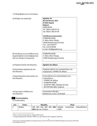 ΑΔΑ:
C:Documents and Settingssyg062Local SettingsTemporary Internet filesContent.IE514S9P2CHΑπόφαση τροποποίησης PYRUS 400
SC_Σεπτέμβριος 2012.doc
3
1.4 Πληροφορίες για το σκεύασμα
α) Κάτοχος της έγκρισης5: Agriphar SA
Rue de Renory, 26/1
B-4102 Ougrée
Belgium
CRN6:BP554
Tel.: 0032.4.385.97.31
Fax: 0032.4.385.97.49
Υπεύθυνος επικοινωνίας:
ΓΕΩΦΑΡΜ ΑΕΕΒΕ
Λ. Νάτο, θέση Πηλιχό,
19300 Ασπρόπυργος Αττικής
Τηλ.: 210 5578777
Fax: 210 5578768
e-mail: info@geopharm.gr
β) Υπεύθυνος για την διάθεση στην
αγορά (εφόσον είναι διαφορετικός
από τον κάτοχο της έγκρισης)
ΓΕΩΦΑΡΜ ΑΕΕΒΕ
Λ. Νάτο, θέση Πηλιχό,
19300 Ασπρόπυργος Αττικής
γ) Παρασκευαστής σκευάσματος: Agriphar SA, Βέλγιο
δ) Εργοστάσιο παρασκευής του
σκευάσματος
Παρασκευάζεται στις εγκαταστάσεις της
επιχείρησης: CHIMAC SA, Βέλγιο
ε) Εργοστάσιο(α) συσκευασίας του
σκευάσματος
Συσκευάζεται στις εγκαταστάσεις των
επιχειρήσεων:
- CHIMAC SA, Βέλγιο
- ΓΕΩΦΑΡΜ ΑΕΕΒΕ
- ΕΛΛΑΓΡΕΤ ΑΒΕΕ, Μάνδρα Αττικής
- ΦΥΤΟΡΓΚΑΝ ΑΒΕΕ, Κηφισιά
στ) Εγγυημένη σύνθεση του
σκευάσματος:
Pyrimethanil 40% β/ο
Βοηθητικές ουσίες: 62,9% β/β
2 Συσκευασία(ες)
2.2 Συσκευασίες:
α/α Τύπος Μέγεθος Υλικό
1 Φιάλες 100, 200, 250, 300, 400, 500,
600 κ.εκ. και 1 λίτρου
Υψηλής πυκνότητας πολυαιθυλένιο
HDPE
5
Είναι ο αιτών και έχει έδρα σε κάποιο ΚΜ της ΕΕ.
6
Company Registration Number (CRN). It is provided by the Competent Authority.
ΑΔΑ: Β4Τ8Β-0ΜΞ
 
