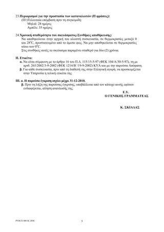 PYRUS 400 SC.DOC 5
23.Περιορισµοί για την προστασία των καταναλωτών (Π φράσεις):
(Π1)Τελευταία επέµβαση πριν τη συγκοµιδή:
Μηλιά: 28 ηµέρες
Αµπέλι: 35 ηµέρες
24.Χρονική σταθερότητα του σκευάσµατος-Συνθήκες αποθήκευσης:
Να αποθηκεύεται στην αρχική του κλειστή συσκευασία, σε θερµοκρασίες µεταξύ 0
και 28o
C, προστατευµένο από το άµεσο φως. Να µην αποθηκεύεται σε θερµοκρασίες
κάτω των 0o
C.
Στις συνθήκες αυτές το σκεύασµα παραµένει σταθερό για δύο (2) χρόνια.
II. Eτικέτα:
α. Να είναι σύµφωνη µε το άρθρο 16 του Π.∆. 115/15-5-97 (ΦΕΚ 104/Α/30-5-97), τη µε
αριθ. 265/2002/3-9-2002 (ΦΕΚ 1214/Β΄/19-9-2002) ΚΥΑ και µε την παρούσα Απόφαση.
β. Για κάθε συσκευασία, πριν από τη διάθεσή της στην Ελληνική αγορά, να προσκοµίζεται
στην Υπηρεσία η τελική ετικέτα της.
ΙΙΙ. α. Η παρούσα έγκριση ισχύει µέχρι 31-12-2010.
β. Πριν τη λήξη της παρούσας έγκρισης, υποβάλλεται από τον κάτοχο αυτής εφόσον
ενδιαφέρεται, αίτηση ανανέωσής της.
Ε.Υ.
Ο ΓΕΝΙΚΟΣ ΓΡΑΜΜΑΤΕΑΣ
Κ. ΣΚΙΑ∆ΑΣ
 