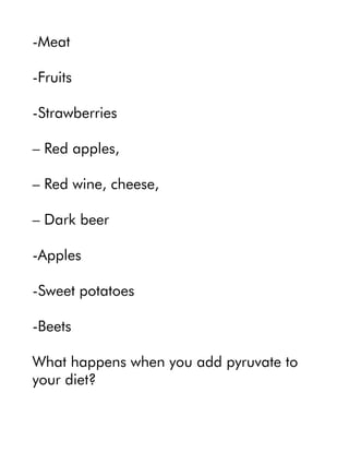 -Meat
-Fruits
-Strawberries
– Red apples,
– Red wine, cheese,
– Dark beer
-Apples
-Sweet potatoes
-Beets
What happens when you add pyruvate to
your diet?
 