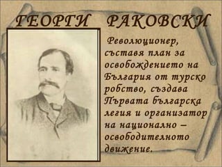 ГЕОРГИ  РАКОВСКИ   Революционер, съставя план за освобождението на България от турско робство, създава Първата българска легия и организатор на национално – освободителното движение. 