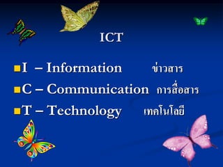 ICT

I  – Information   ข่ าวสาร
 C – Communication การสื่ อสาร

 T – Technology  เทคโนโลยี
 