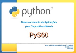 Desenvolvimento de Aplicações
   para Dispositivos Móveis



      PyS60
                    Msc. Jonh Edson Ribeiro de Carvalho
                                             06.08.2008
                                                copyleft
 