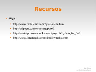 Recursos Web http://www.mobilenin.com/pys60/menu.htm http://snippets.dzone.com/tag/pys60 http://wiki.opensource.nokia.com/projects/Python_for_S60 http://www.forum.nokia.com/info/sw.nokia.com 