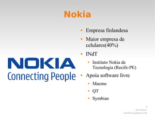 Nokia Empresa finlandesa Maior empresa de celulares(40%) INdT  Instituto Nokia de Tecnologia (Recife-PE) Apoia software livre Maemo QT Symbian 