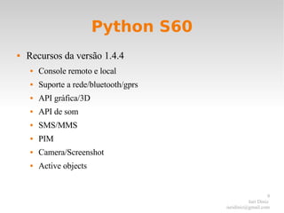 Python S60 Recursos da versão 1.4.4 Console remoto e local Suporte a rede/bluetooth/gprs API gráfica/3D API de som SMS/MMS PIM Camera/Screenshot Active objects 