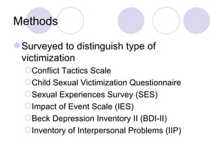 Methods Surveyed to distinguish type of victimization Conflict Tactics Scale Child Sexual Victimization Questionnaire Sexual Experiences Survey (SES) Impact of Event Scale (IES) Beck Depression Inventory II (BDI-II) Inventory of Interpersonal Problems (IIP) 