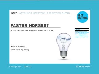 INTRO CHALLENGES
INTRO ATTITUDES STRATEGY PREDICTION OUTRO
BRANDS
SECTORS
CLOSE

FASTER HORSES?
ATTITUDES IN TREND PREDICTION

CONTACT US
Telephone: 020 3539 1398
Email: info@next-big-thing.net
Twitter: @Nextbigthingco
LinkedIn: William Higham
Office: The Hub, 5 Torrens St,
Islington, London EC1V 1NQ

William Higham
CEO, Next Big Thing

Chinwag Psych

09/05/13

@nextbigthingco

 